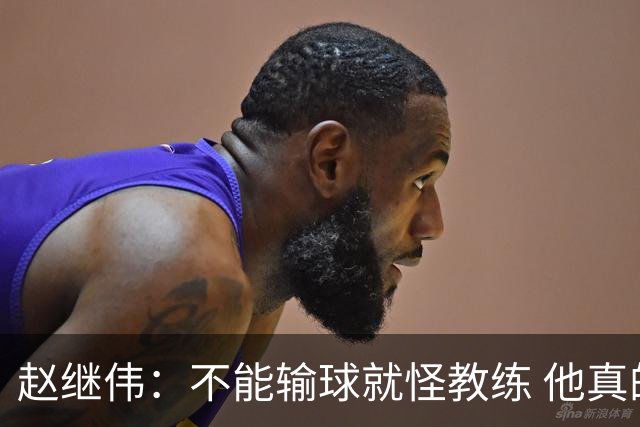 赵继伟：不能输球就怪教练 他真的很想帮我们